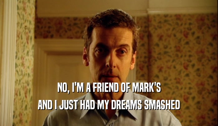 NO, I'M A FRIEND OF MARK'S AND I JUST HAD MY DREAMS SMASHED 