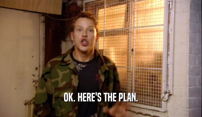 OK. HERE'S THE PLAN.  