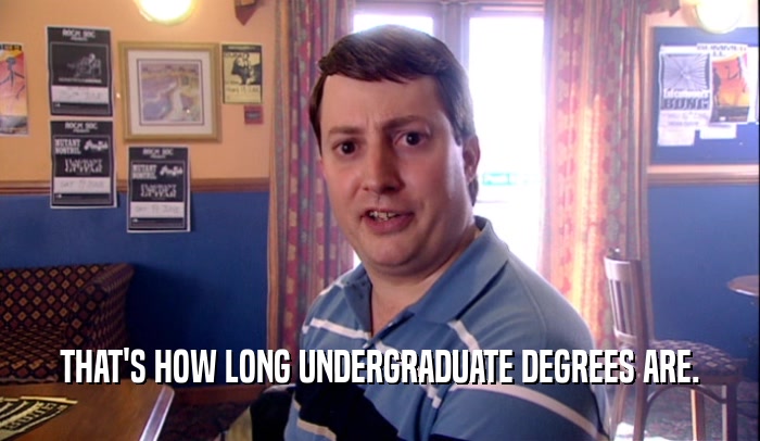 THAT'S HOW LONG UNDERGRADUATE DEGREES ARE.
  