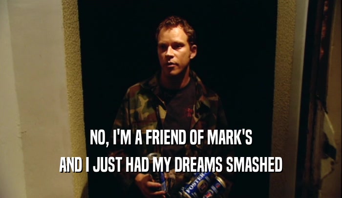 NO, I'M A FRIEND OF MARK'S AND I JUST HAD MY DREAMS SMASHED 