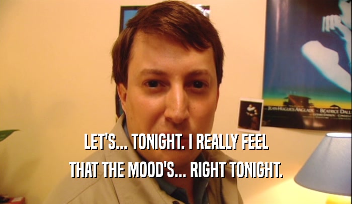 LET'S... TONIGHT. I REALLY FEEL
 THAT THE MOOD'S... RIGHT TONIGHT.
 