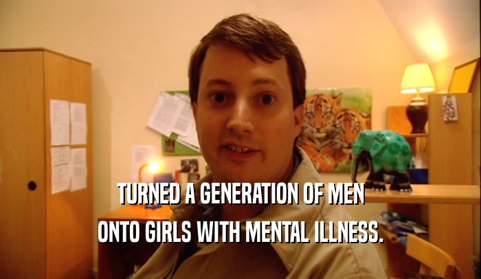 TURNED A GENERATION OF MEN ONTO GIRLS WITH MENTAL ILLNESS. 