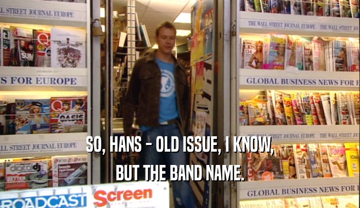SO, HANS - OLD ISSUE, I KNOW, BUT THE BAND NAME. 