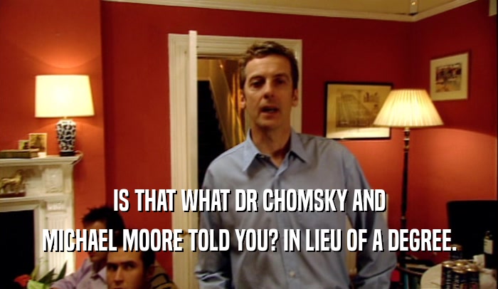 IS THAT WHAT DR CHOMSKY AND MICHAEL MOORE TOLD YOU? IN LIEU OF A DEGREE. 