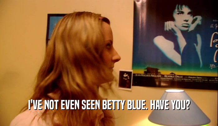 I'VE NOT EVEN SEEN BETTY BLUE. HAVE YOU?  