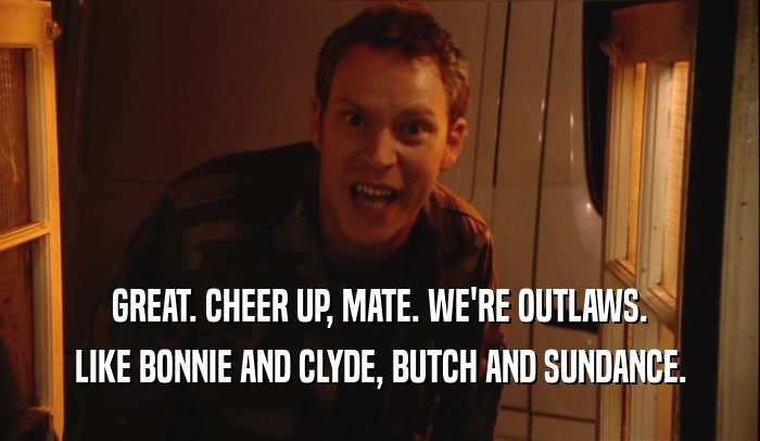 GREAT. CHEER UP, MATE. WE'RE OUTLAWS.
 LIKE BONNIE AND CLYDE, BUTCH AND SUNDANCE.
 