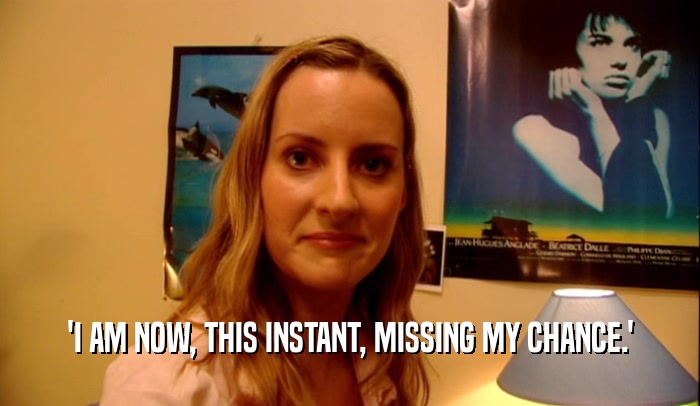 'I AM NOW, THIS INSTANT, MISSING MY CHANCE.'  