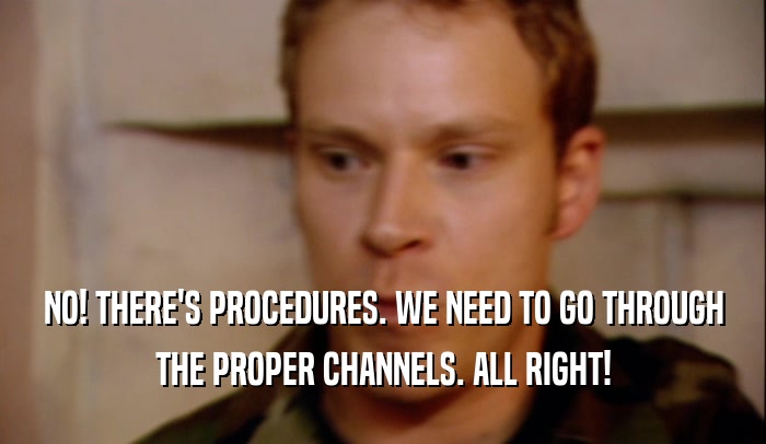 NO! THERE'S PROCEDURES. WE NEED TO GO THROUGH THE PROPER CHANNELS. ALL RIGHT! 