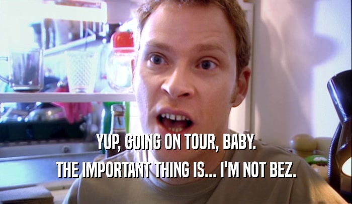 YUP, GOING ON TOUR, BABY. THE IMPORTANT THING IS... I'M NOT BEZ. 