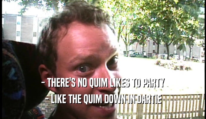 - THERE'S NO QUIM LIKES TO PARTY
 - LIKE THE QUIM DOWN IN DARTIE
 