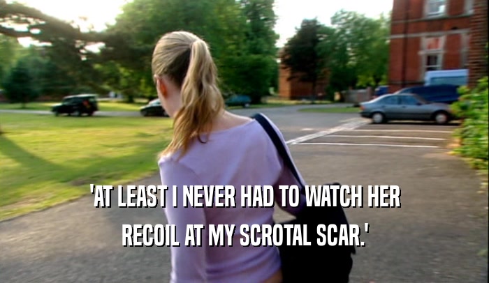 'AT LEAST I NEVER HAD TO WATCH HER RECOIL AT MY SCROTAL SCAR.' 