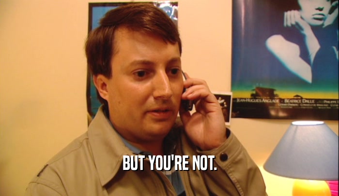 BUT YOU'RE NOT.  