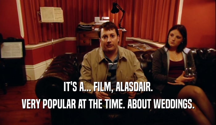 IT'S A... FILM, ALASDAIR. VERY POPULAR AT THE TIME. ABOUT WEDDINGS. 