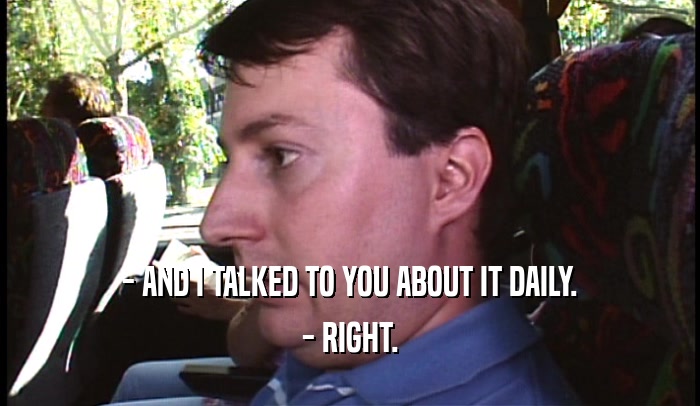 - AND I TALKED TO YOU ABOUT IT DAILY. - RIGHT. 
