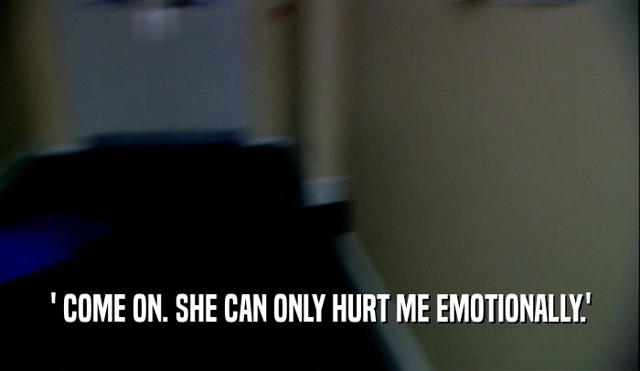 ' COME ON. SHE CAN ONLY HURT ME EMOTIONALLY.'  