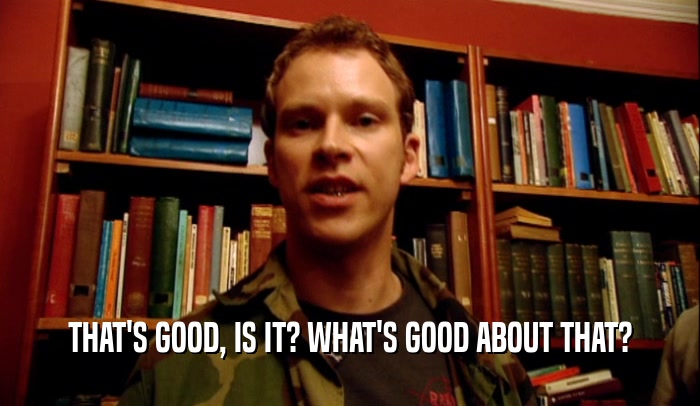THAT'S GOOD, IS IT? WHAT'S GOOD ABOUT THAT?  