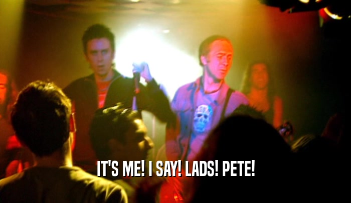 IT'S ME! I SAY! LADS! PETE!
  