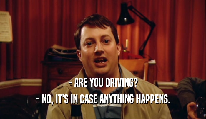 - ARE YOU DRIVING? - NO, IT'S IN CASE ANYTHING HAPPENS. 