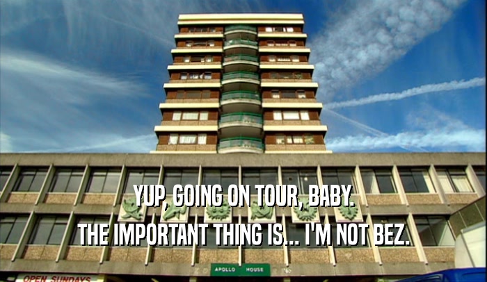 YUP, GOING ON TOUR, BABY. THE IMPORTANT THING IS... I'M NOT BEZ. 