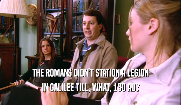 THE ROMANS DIDN'T STATION A LEGION
 IN GALILEE TILL, WHAT, 130 AD?
 