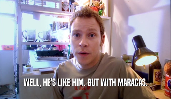 WELL, HE'S LIKE HIM. BUT WITH MARACAS.  