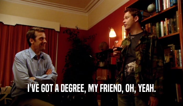I'VE GOT A DEGREE, MY FRIEND, OH, YEAH.  