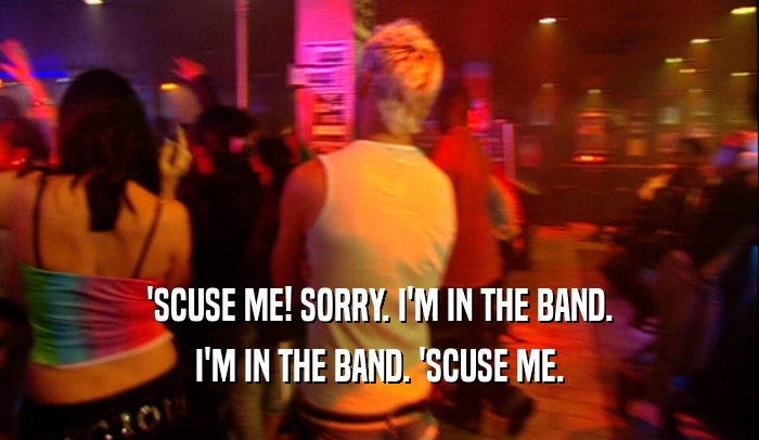 'SCUSE ME! SORRY. I'M IN THE BAND. I'M IN THE BAND. 'SCUSE ME. 