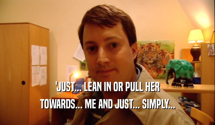 'JUST... LEAN IN OR PULL HER TOWARDS... ME AND JUST... SIMPLY... 
