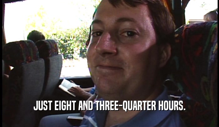 JUST EIGHT AND THREE-QUARTER HOURS.  