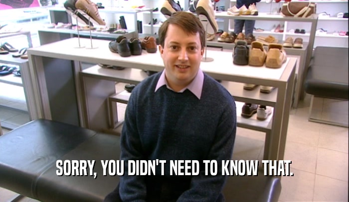 SORRY, YOU DIDN'T NEED TO KNOW THAT.  
