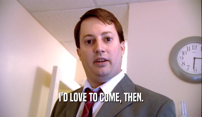 I'D LOVE TO COME, THEN.  