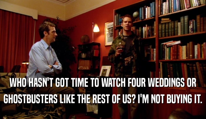 WHO HASN'T GOT TIME TO WATCH FOUR WEDDINGS OR GHOSTBUSTERS LIKE THE REST OF US? I'M NOT BUYING IT. 