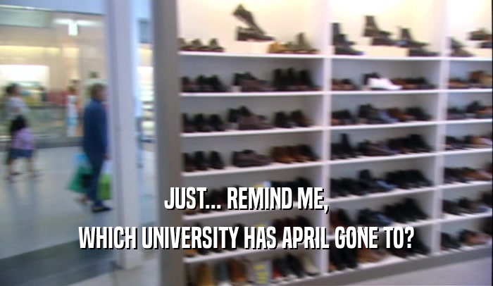 JUST... REMIND ME, WHICH UNIVERSITY HAS APRIL GONE TO? 