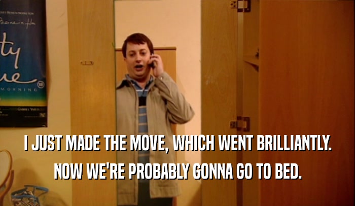 I JUST MADE THE MOVE, WHICH WENT BRILLIANTLY. NOW WE'RE PROBABLY GONNA GO TO BED. 