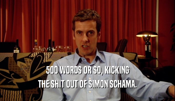 500 WORDS OR SO, KICKING THE SHIT OUT OF SIMON SCHAMA. 