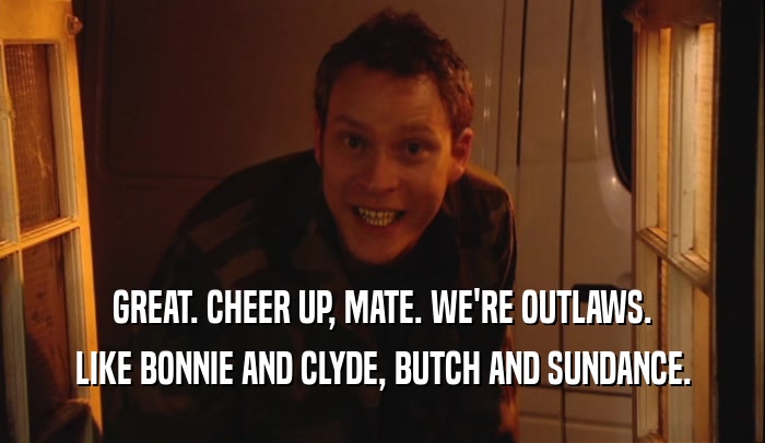 GREAT. CHEER UP, MATE. WE'RE OUTLAWS.
 LIKE BONNIE AND CLYDE, BUTCH AND SUNDANCE.
 