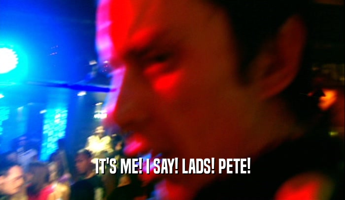 IT'S ME! I SAY! LADS! PETE!  