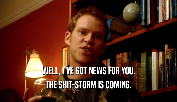 WELL, I'VE GOT NEWS FOR YOU.
 THE SHIT-STORM IS COMING.
 