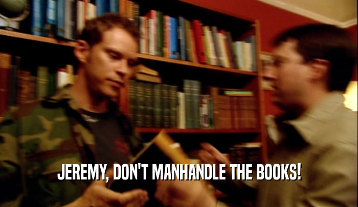JEREMY, DON'T MANHANDLE THE BOOKS!  
