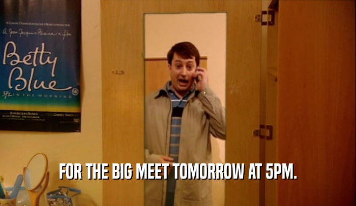 FOR THE BIG MEET TOMORROW AT 5PM.  