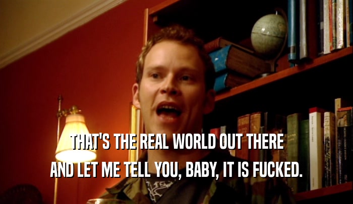 THAT'S THE REAL WORLD OUT THERE AND LET ME TELL YOU, BABY, IT IS FUCKED. 