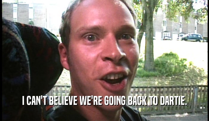 I CAN'T BELIEVE WE'RE GOING BACK TO DARTIE.  