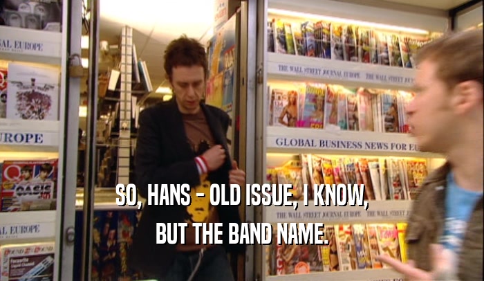 SO, HANS - OLD ISSUE, I KNOW, BUT THE BAND NAME. 
