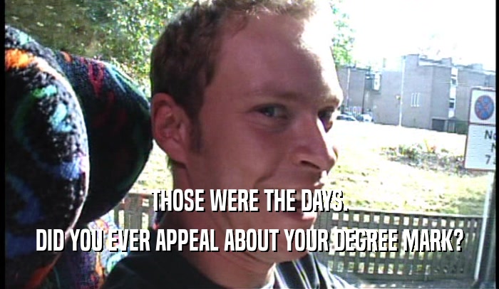 THOSE WERE THE DAYS. DID YOU EVER APPEAL ABOUT YOUR DEGREE MARK? 