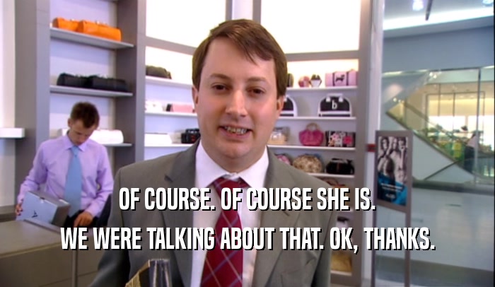 OF COURSE. OF COURSE SHE IS. WE WERE TALKING ABOUT THAT. OK, THANKS. 