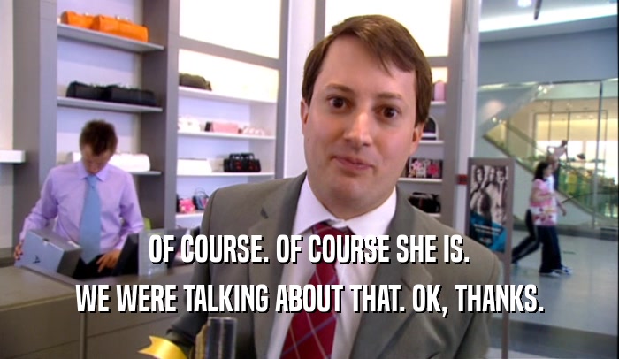 OF COURSE. OF COURSE SHE IS. WE WERE TALKING ABOUT THAT. OK, THANKS. 