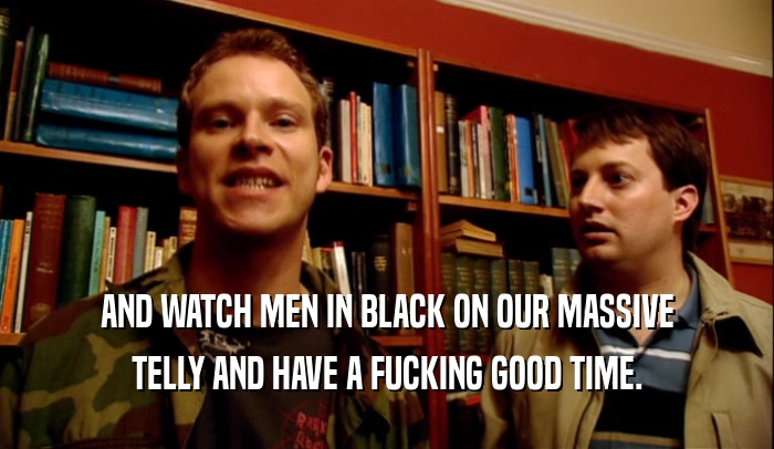 AND WATCH MEN IN BLACK ON OUR MASSIVE TELLY AND HAVE A FUCKING GOOD TIME. 
