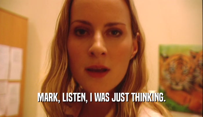 MARK, LISTEN, I WAS JUST THINKING.  