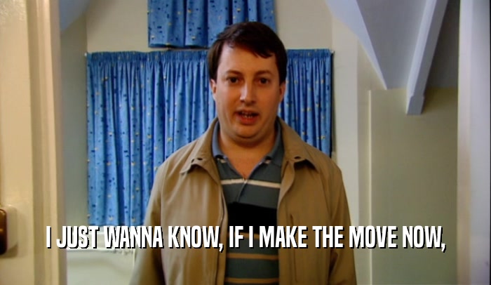 I JUST WANNA KNOW, IF I MAKE THE MOVE NOW,  