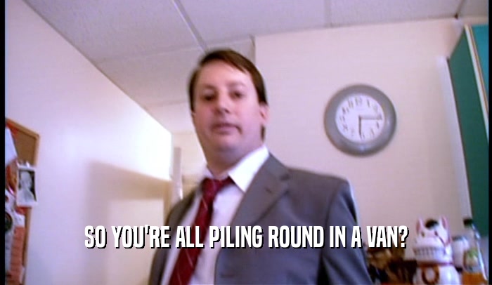 SO YOU'RE ALL PILING ROUND IN A VAN?  